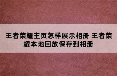 王者荣耀主页怎样展示相册 王者荣耀本地回放保存到相册